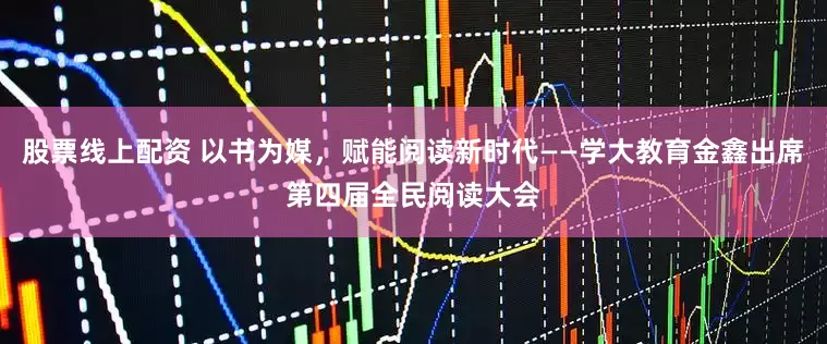股票线上配资 以书为媒,赋能阅读新时代——学大教育金鑫出席第四届全民阅读大会