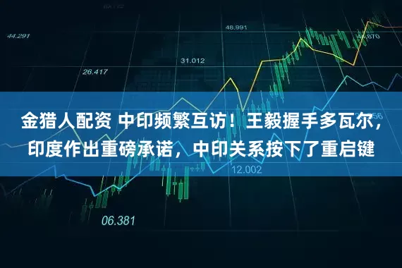 金猎人配资 中印频繁互访！王毅握手多瓦尔，印度作出重磅承诺，中印关系按下了重启键