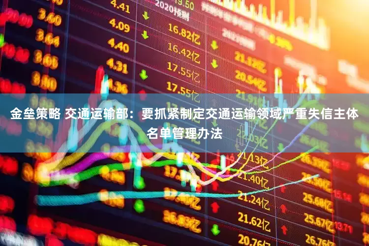 金垒策略 交通运输部：要抓紧制定交通运输领域严重失信主体名单管理办法