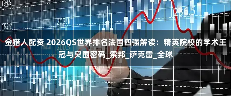 金猎人配资 2026QS世界排名法国四强解读：精英院校的学术王冠与突围密码_索邦_萨克雷_全球