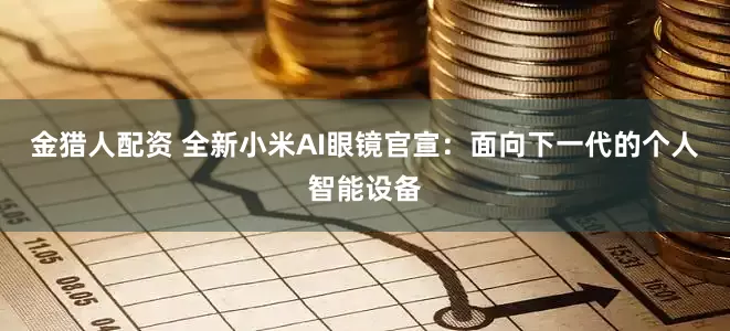 金猎人配资 全新小米AI眼镜官宣：面向下一代的个人智能设备