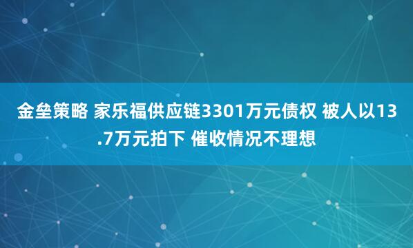 金垒策略 家乐福供应链3301万元债权 被人以13.7万元拍下 催收情况不理想