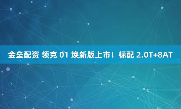 金垒配资 领克 01 焕新版上市！标配 2.0T+8AT