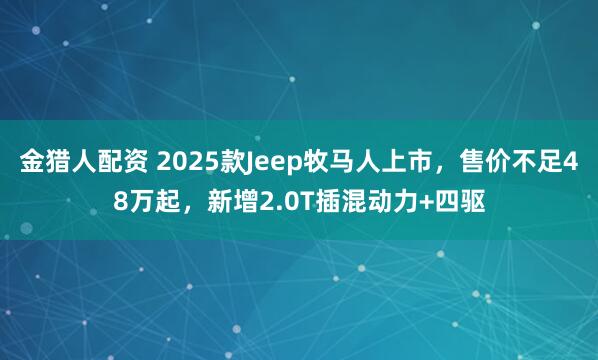 金猎人配资 2025款Jeep牧马人上市，售价不足48万起，新增2.0T插混动力+四驱