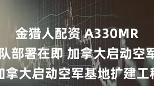 金猎人配资 A330MRTT加油机机队部署在即 加拿大启动空军基地扩建工程