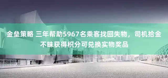 金垒策略 三年帮助5967名乘客找回失物，司机拾金不昧获得积分可兑换实物奖品