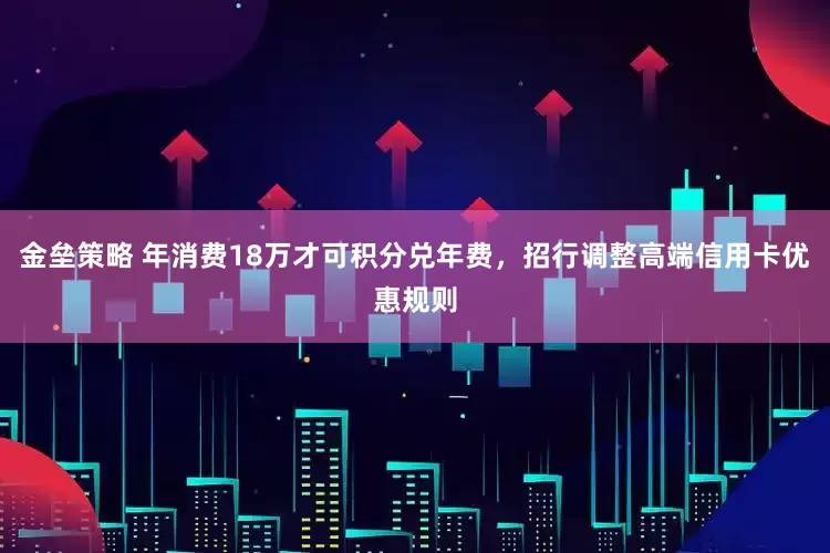 金垒策略 年消费18万才可积分兑年费，招行调整高端信用卡优惠规则