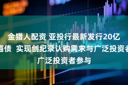 金猎人配资 亚投行最新发行20亿元熊猫债  实现创纪录认购需求与广泛投资者参与