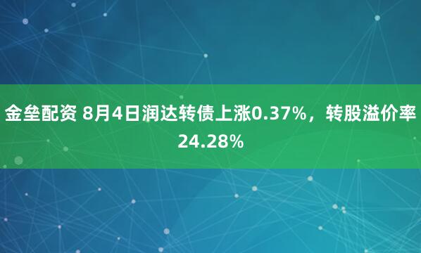 金垒配资 8月4日润达转债上涨0.37%，转股溢价率24.28%