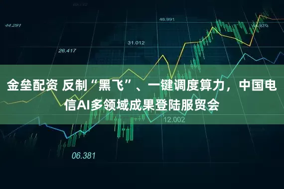 金垒配资 反制“黑飞”、一键调度算力，中国电信AI多领域成果登陆服贸会