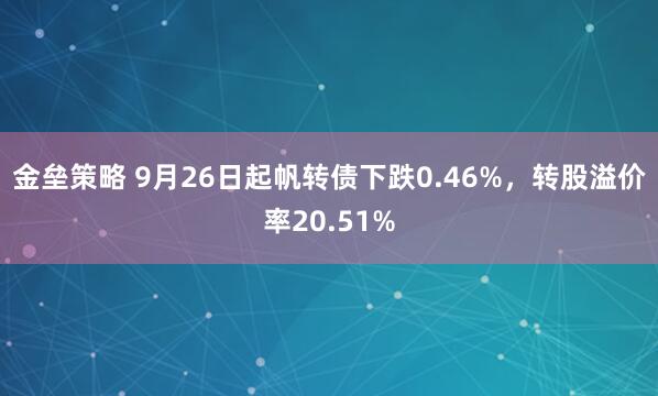 金垒策略 9月26日起帆转债下跌0.46%，转股溢价率20.51%