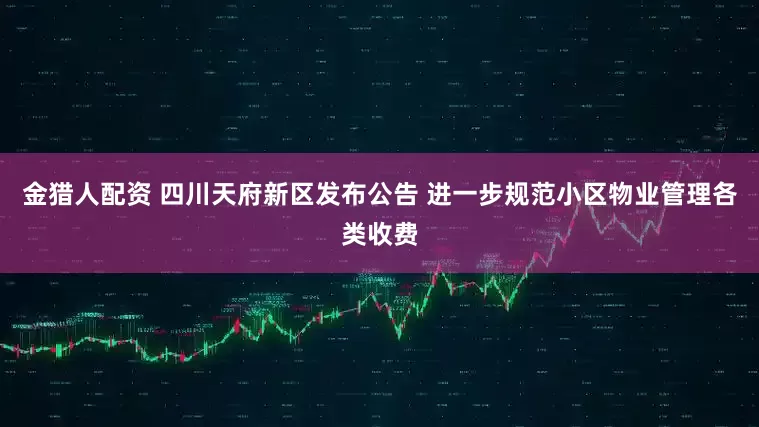 金猎人配资 四川天府新区发布公告 进一步规范小区物业管理各类收费
